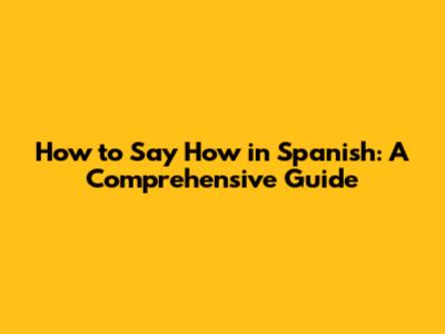 How to Say "How" in Spanish: A Comprehensive Guide