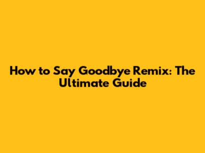 How to Say Goodbye Remix: The Ultimate Guide