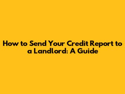 How to Send Your Credit Report to a Landlord: A Guide