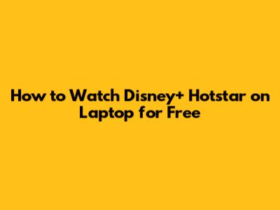 How to Watch Disney+ Hotstar on Laptop for Free