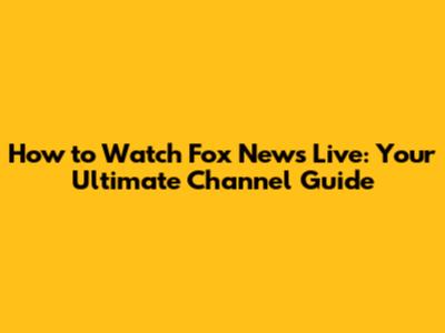 How to Watch Fox News Live: Your Ultimate Channel Guide