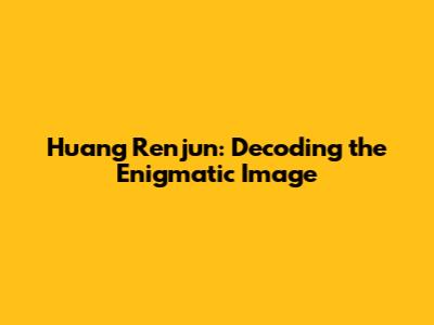 Huang Renjun: Decoding the Enigmatic Image