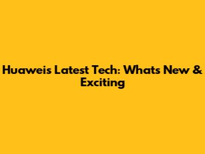 Huawei's Latest Tech: What's New & Exciting
