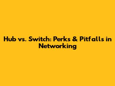 Hub vs. Switch: Perks & Pitfalls in Networking