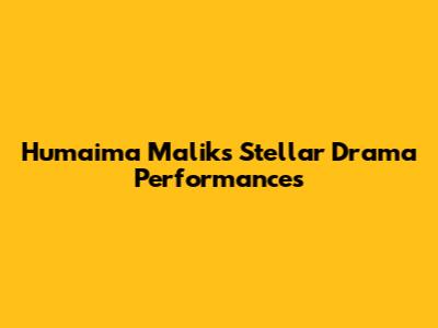 Humaima Malik's Stellar Drama Performances