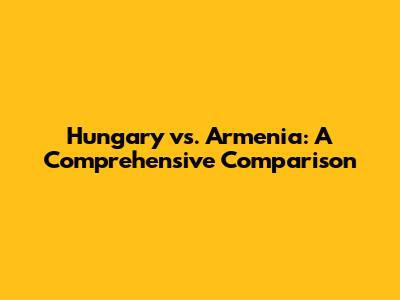 Hungary vs. Armenia: A Comprehensive Comparison