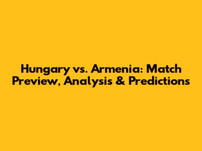 Hungary vs. Armenia: Match Preview, Analysis & Predictions