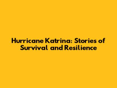Hurricane Katrina: Stories of Survival and Resilience