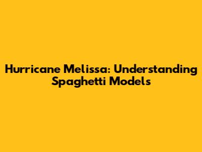 Hurricane Melissa: Understanding Spaghetti Models