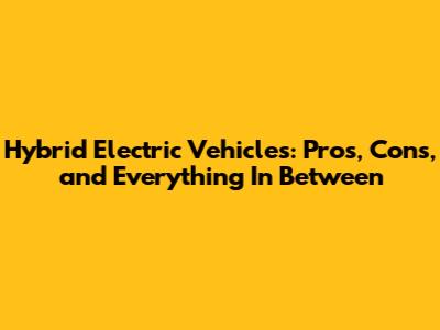 Hybrid Electric Vehicles: Pros, Cons, and Everything In Between