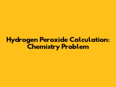 Hydrogen Peroxide Calculation: Chemistry Problem