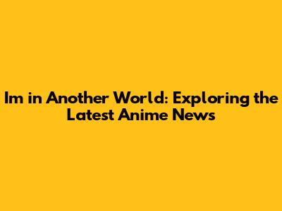 I'm in Another World: Exploring the Latest Anime News