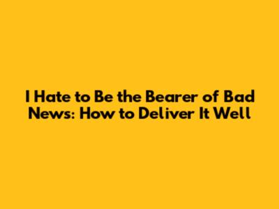 I Hate to Be the Bearer of Bad News: How to Deliver It Well