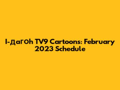 I-дагоh TV9 Cartoons: February 2023 Schedule