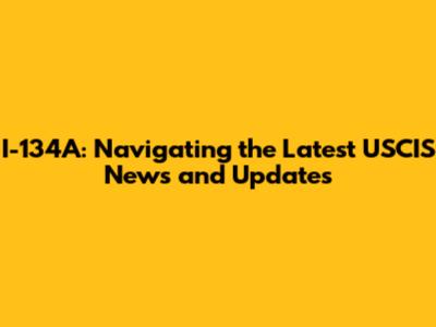 I-134A: Navigating the Latest USCIS News and Updates