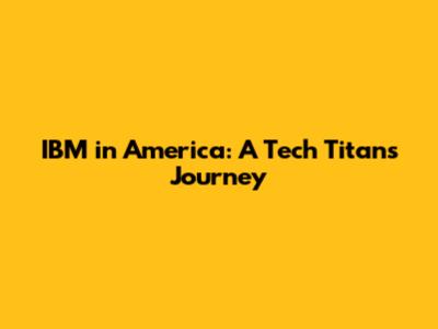 IBM in America: A Tech Titan's Journey