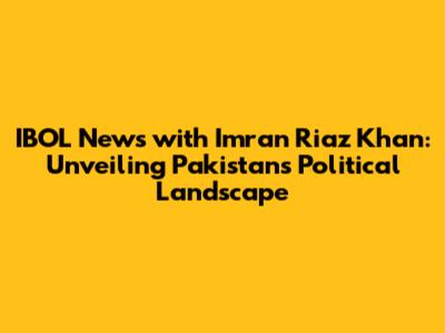 IBOL News with Imran Riaz Khan: Unveiling Pakistan's Political Landscape