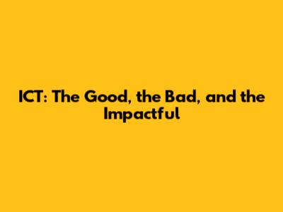 ICT: The Good, the Bad, and the Impactful