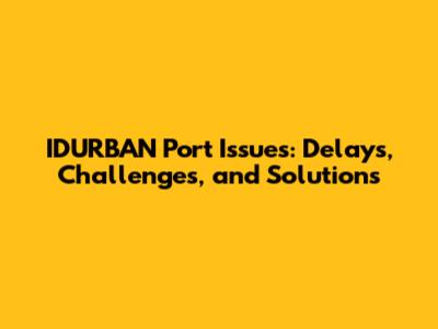 IDURBAN Port Issues: Delays, Challenges, and Solutions
