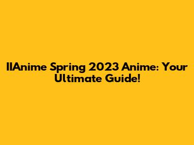 IIAnime Spring 2023 Anime: Your Ultimate Guide!