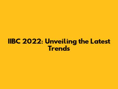 IIBC 2022: Unveiling the Latest Trends