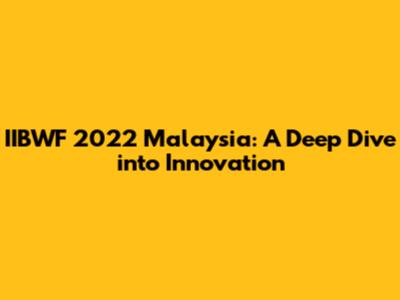 IIBWF 2022 Malaysia: A Deep Dive into Innovation