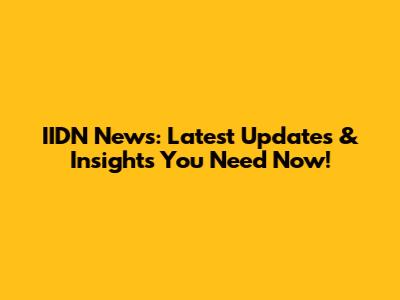 IIDN News: Latest Updates & Insights You Need Now!