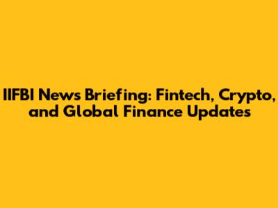 IIFBI News Briefing: Fintech, Crypto, and Global Finance Updates