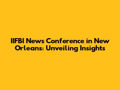 IIFBI News Conference in New Orleans: Unveiling Insights