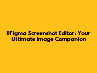 IIFigma Screenshot Editor: Your Ultimate Image Companion
