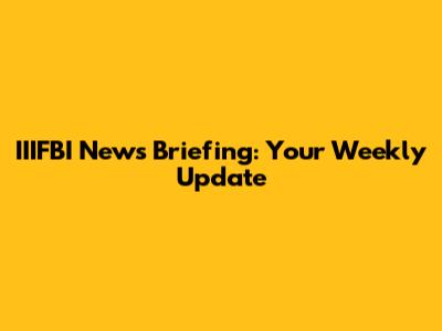 IIIFBI News Briefing: Your Weekly Update