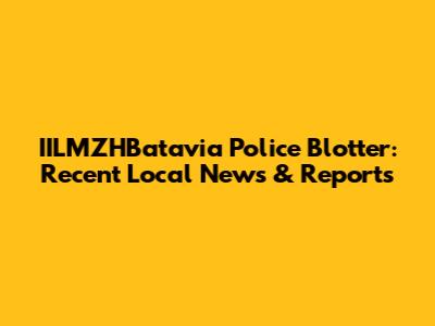IILMZHBatavia Police Blotter: Recent Local News & Reports
