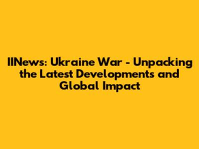 IINews: Ukraine War - Unpacking the Latest Developments and Global Impact