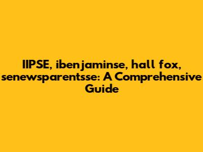IIPSE, ibenjaminse, hall fox, senewsparentsse: A Comprehensive Guide