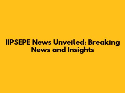 IIPSEPE News Unveiled: Breaking News and Insights