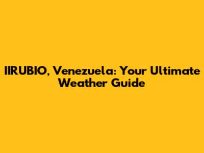 IIRUBIO, Venezuela: Your Ultimate Weather Guide