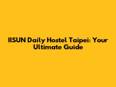 IISUN Daily Hostel Taipei: Your Ultimate Guide