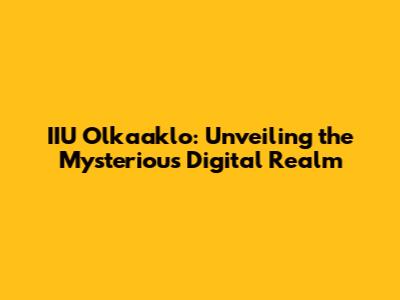 IIU Olkaaklo: Unveiling the Mysterious Digital Realm