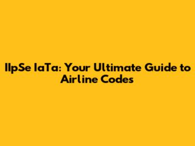 IIpSe IaTa: Your Ultimate Guide to Airline Codes