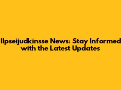 IIpseijudkinsse News: Stay Informed with the Latest Updates