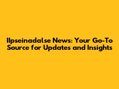 IIpseinadalse News: Your Go-To Source for Updates and Insights