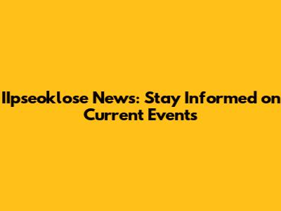 IIpseoklose News: Stay Informed on Current Events