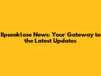IIpseoklose News: Your Gateway to the Latest Updates