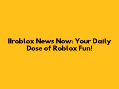 IIroblox News Now: Your Daily Dose of Roblox Fun!