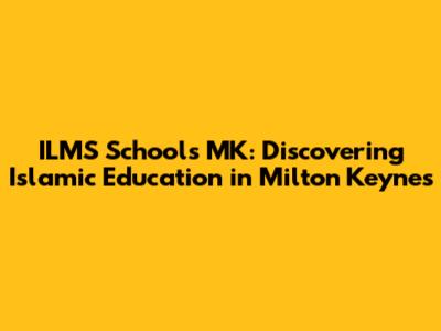 ILMS Schools MK: Discovering Islamic Education in Milton Keynes