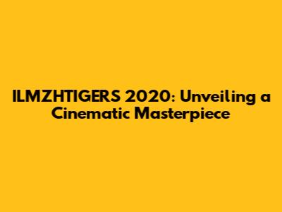 ILMZHTIGERS 2020: Unveiling a Cinematic Masterpiece