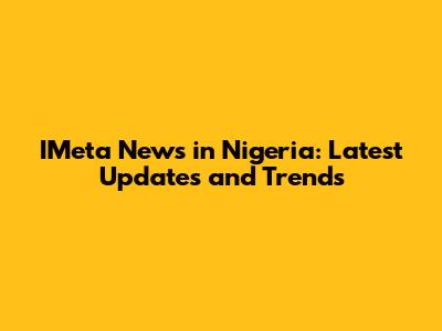 IMeta News in Nigeria: Latest Updates and Trends