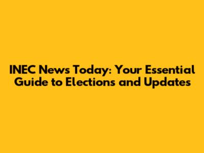 INEC News Today: Your Essential Guide to Elections and Updates