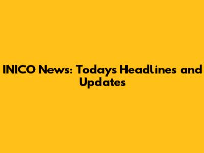 INICO News: Today's Headlines and Updates
