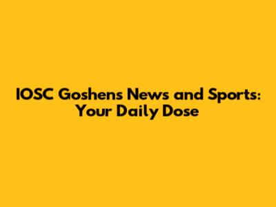 IOSC Goshen's News and Sports: Your Daily Dose